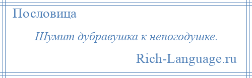 
    Шумит дубравушка к непогодушке.