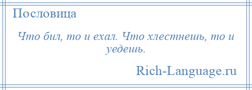 
    Что бил, то и ехал. Что хлестнешь, то и уедешь.