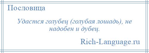 
    Удастся голубец (голубая лошадь), не надобен и дубец.