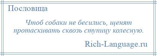 
    Чтоб собаки не бесились, щенят протаскивать сквозь ступицу колесную.