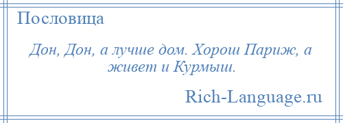 
    Дон, Дон, а лучше дом. Хорош Париж, а живет и Курмыш.