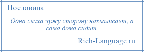 
    Одна сваха чужу сторону нахваливает, а сама дома сидит.