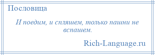 
    И поедим, и спляшем, только пашни не вспашем.