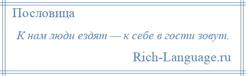 
    К нам люди ездят — к себе в гости зовут.