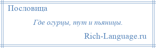 
    Где огурцы, тут и пьяницы.