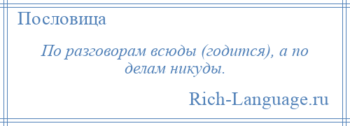 
    По разговорам всюды (годится), а по делам никуды.