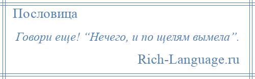 
    Говори еще! “Нечего, и по щелям вымела”.