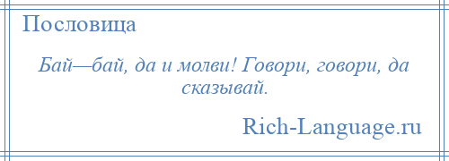 
    Бай—бай, да и молви! Говори, говори, да сказывай.