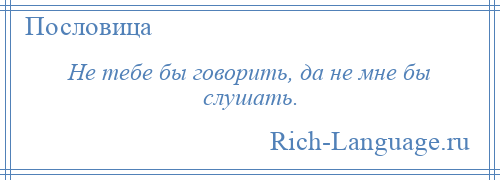 
    Не тебе бы говорить, да не мне бы слушать.