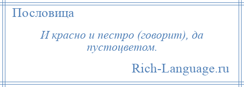 
    И красно и пестро (говорит), да пустоцветом.