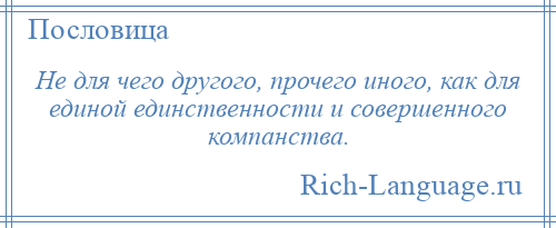 
    Не для чего другого, прочего иного, как для единой единственности и совершенного компанства.