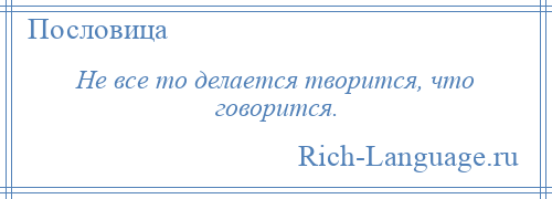 
    Не все то делается творится, что говорится.