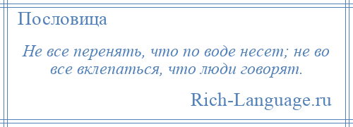 
    Не все перенять, что по воде несет; не во все вклепаться, что люди говорят.