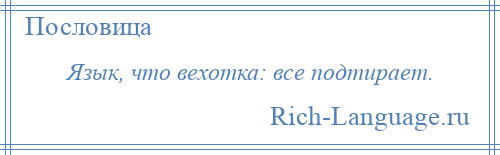 
    Язык, что вехотка: все подтирает.