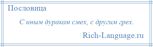 
    С иным дураком смех, с другим грех.