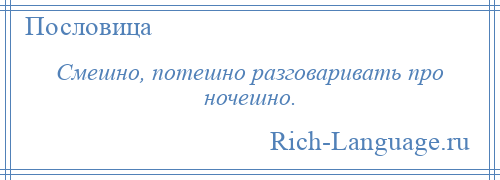 
    Смешно, потешно разговаривать про ночешно.