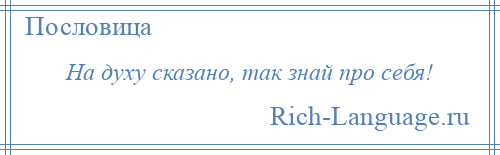 
    На духу сказано, так знай про себя!