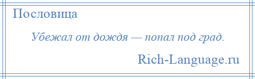 
    Убежал от дождя — попал под град.