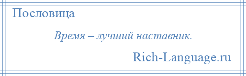 
    Время – лучший наставник.