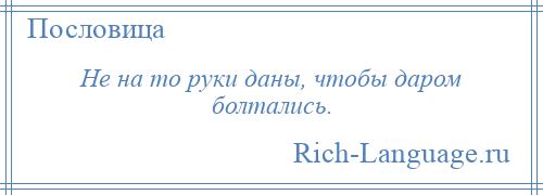 
    Не на то руки даны, чтобы даром болтались.