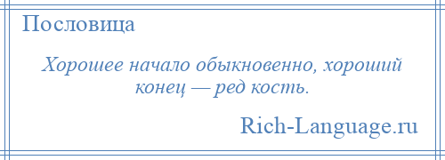 
    Хорошее начало обыкновенно, хороший конец — ред кость.