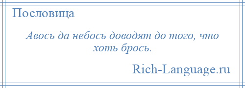 
    Авось да небось доводят до того, что хоть брось.