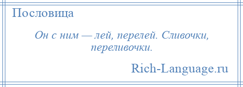 
    Он с ним — лей, перелей. Сливочки, переливочки.