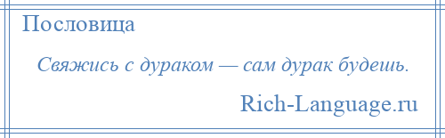 
    Свяжись с дураком — сам дурак будешь.