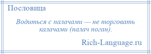 
    Водиться с палачами — не торговать калачами (палач поган).