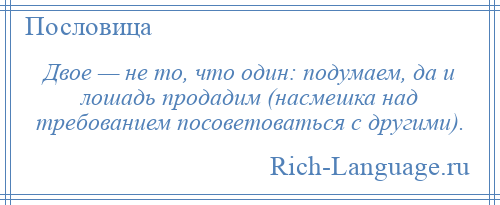 
    Двое — не то, что один: подумаем, да и лошадь продадим (насмешка над требованием посоветоваться с другими).