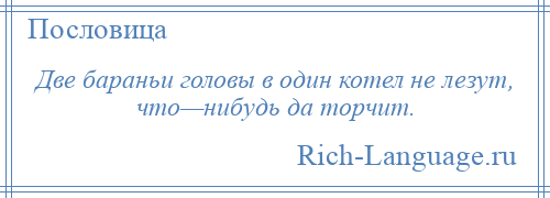 
    Две бараньи головы в один котел не лезут, что—нибудь да торчит.