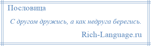 
    С другом дружись, а как недруга берегись.