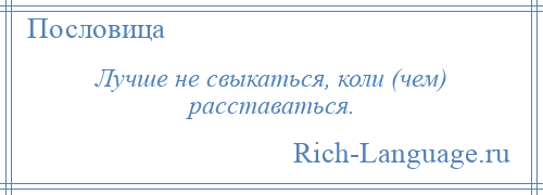 
    Лучше не свыкаться, коли (чем) расставаться.