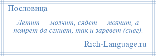 
    Летит — молчит, сядет — молчит, а помрет да сгниет, так и заревет (снег).