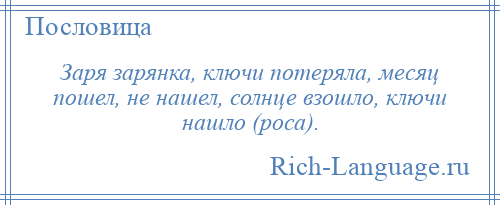 
    Заря зарянка, ключи потеряла, месяц пошел, не нашел, солнце взошло, ключи нашло (роса).