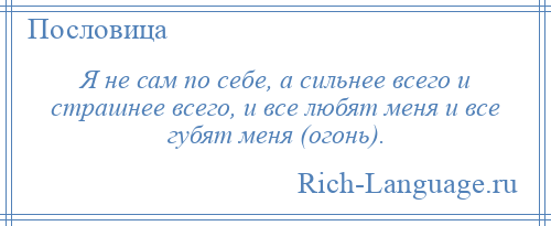 
    Я не сам по себе, а сильнее всего и страшнее всего, и все любят меня и все губят меня (огонь).