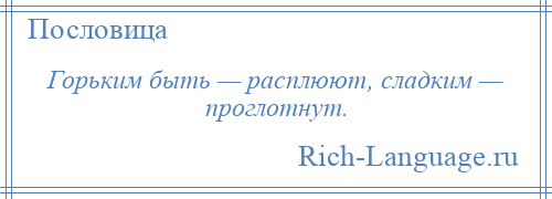 
    Горьким быть — расплюют, сладким — проглотнут.