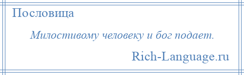 
    Милостивому человеку и бог подает.