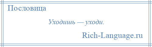 
    Уходишь — уходи.