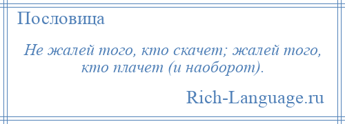 
    Не жалей того, кто скачет; жалей того, кто плачет (и наоборот).