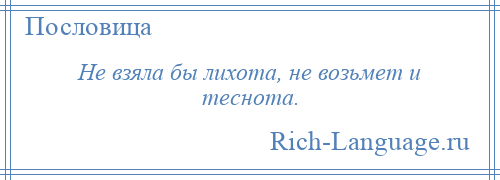 
    Не взяла бы лихота, не возьмет и теснота.