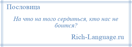 
    На что на того сердиться, кто нас не боится?