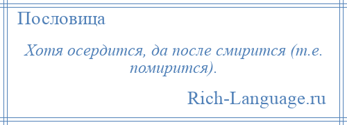 
    Хотя осердится, да после смирится (т.е. помирится).