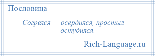 
    Согрелся — осердился, простыл — остудился.