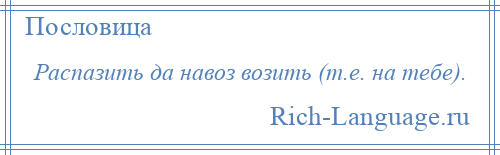 
    Распазить да навоз возить (т.е. на тебе).