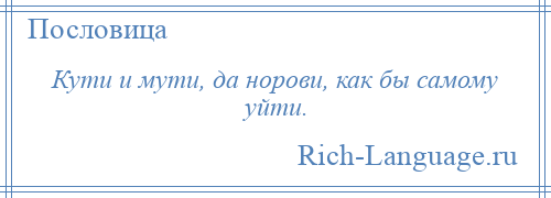 
    Кути и мути, да норови, как бы самому уйти.