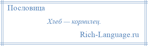 
    Хлеб — кормилец.