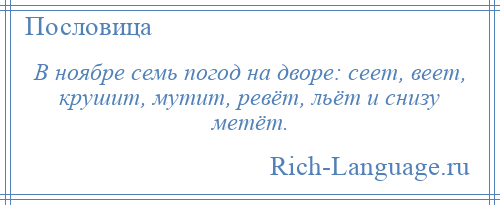 
    В ноябре семь погод на дворе: сеет, веет, крушит, мутит, ревёт, льёт и снизу метёт.