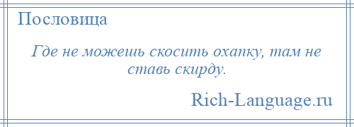 
    Где не можешь скосить охапку, там не ставь скирду.