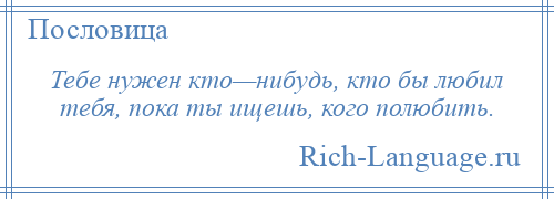 
    Тебе нужен кто—нибудь, кто бы любил тебя, пока ты ищешь, кого полюбить.